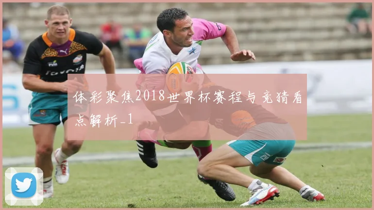 体彩聚焦2018世界杯赛程与竞猜看点解析_1