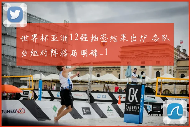 世界杯亚洲12强抽签结果出炉 各队分组对阵格局明确_1