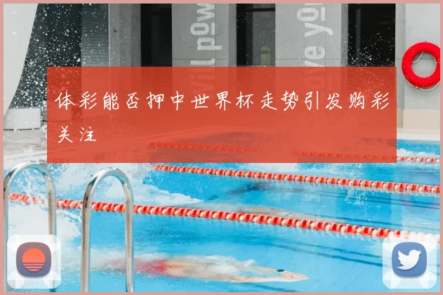 体彩能否押中世界杯走势引发购彩关注