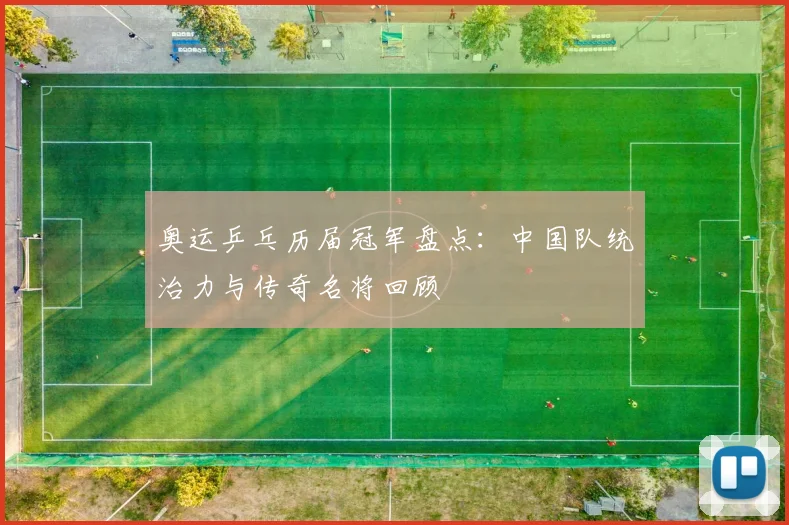 奥运乒乓历届冠军盘点:中国队统治力与传奇名将回顾