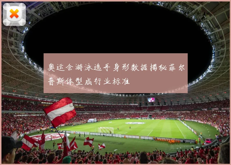 奥运会游泳选手身形数据揭秘菲尔普斯体型成行业标准