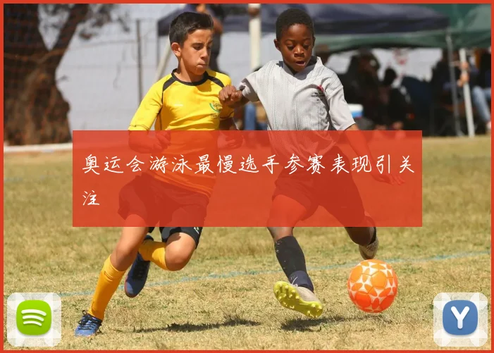 奥运会游泳最慢选手参赛表现引关注