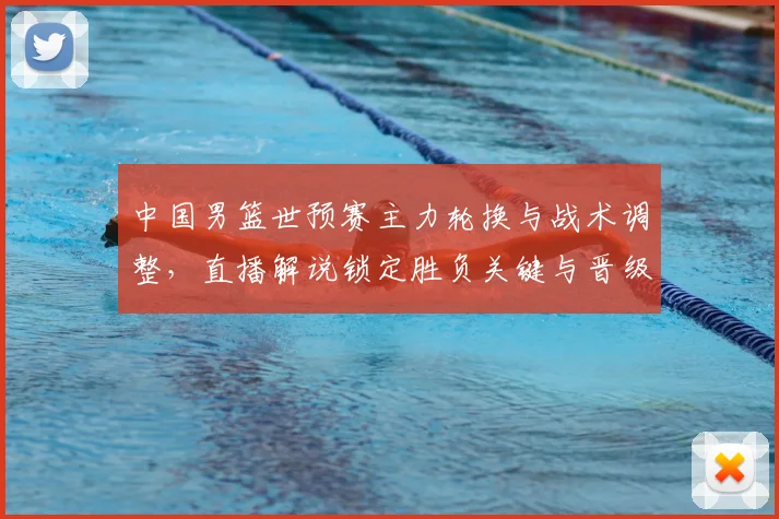 中国男篮世预赛主力轮换与战术调整，直播解说锁定胜负关键与晋级看点