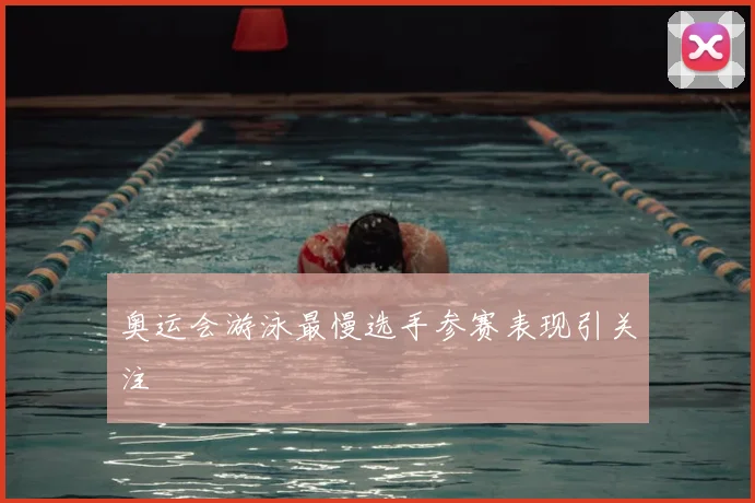 奥运会游泳最慢选手参赛表现引关注