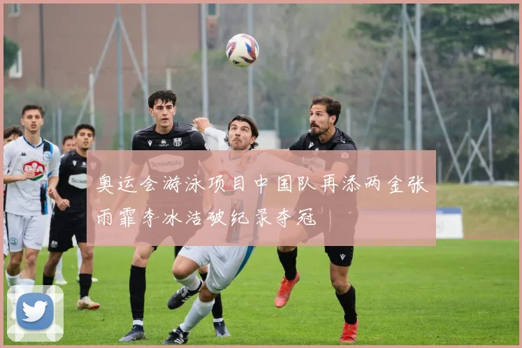 奥运会游泳项目中国队再添两金张雨霏李冰洁破纪录夺冠