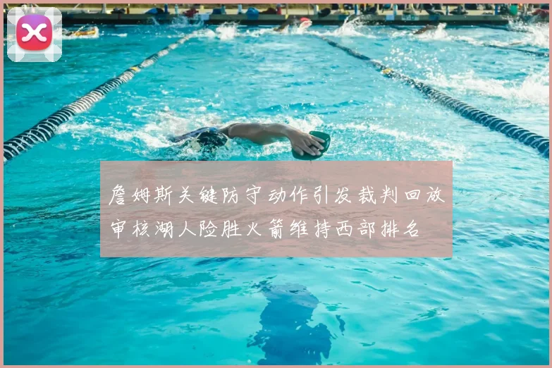 詹姆斯关键防守动作引发裁判回放审核湖人险胜火箭维持西部排名