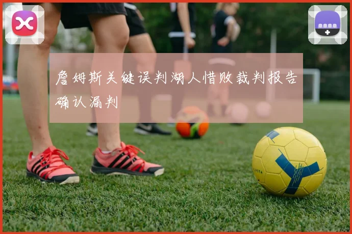 詹姆斯关键误判湖人惜败裁判报告确认漏判