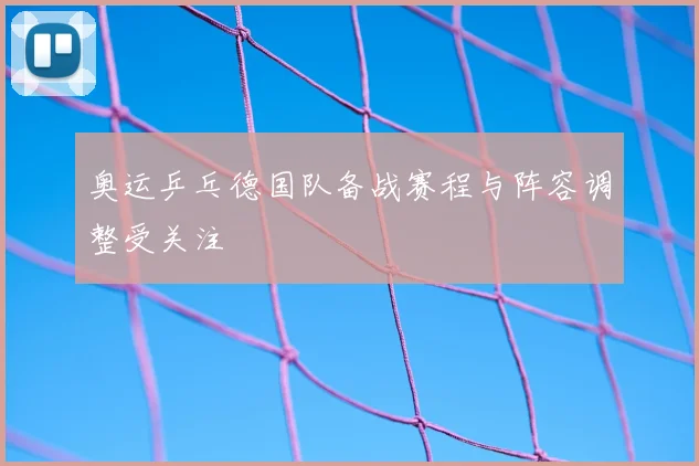 奥运乒乓德国队备战赛程与阵容调整受关注