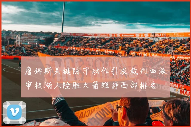 詹姆斯关键防守动作引发裁判回放审核湖人险胜火箭维持西部排名