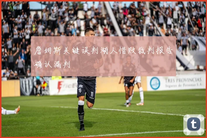 詹姆斯关键误判湖人惜败裁判报告确认漏判