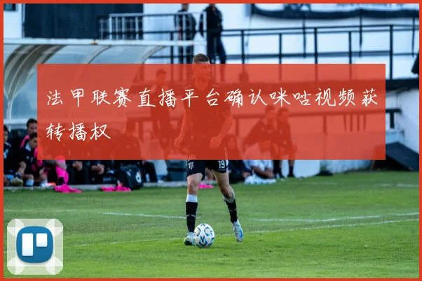 法甲联赛直播平台确认咪咕视频获转播权
