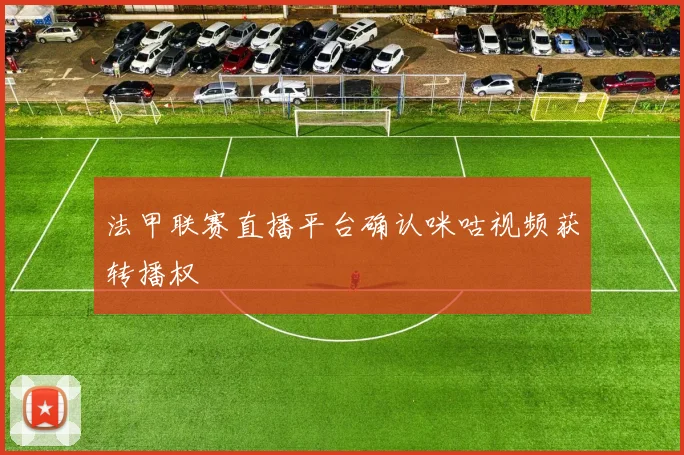 法甲联赛直播平台确认咪咕视频获转播权