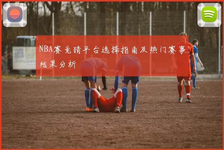 NBA赛竞猜平台选择指南及热门赛事结果分析