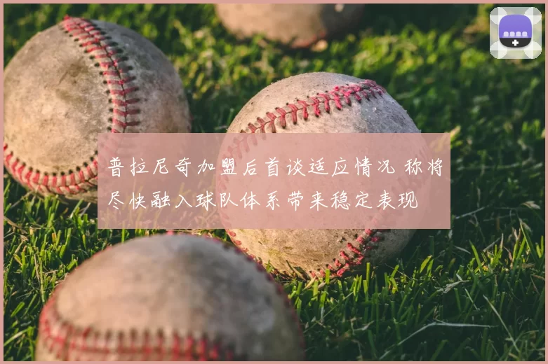 普拉尼奇加盟后首谈适应情况 称将尽快融入球队体系带来稳定表现