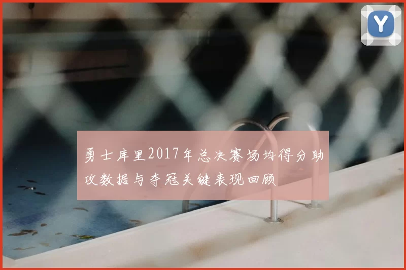 勇士库里2017年总决赛场均得分助攻数据与夺冠关键表现回顾