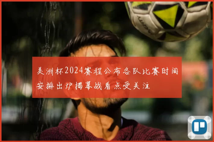 美洲杯2024赛程公布各队比赛时间安排出炉揭幕战看点受关注