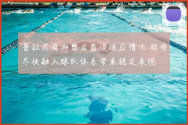 普拉尼奇加盟后首谈适应情况 称将尽快融入球队体系带来稳定表现