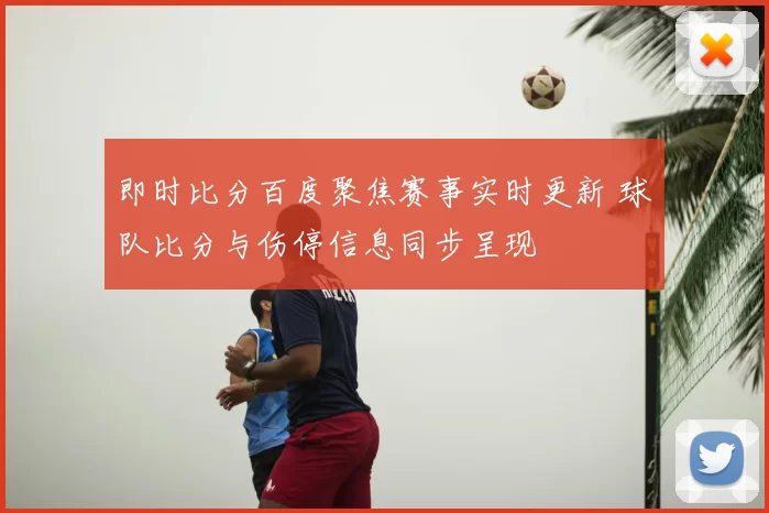 即时比分百度聚焦赛事实时更新 球队比分与伤停信息同步呈现
