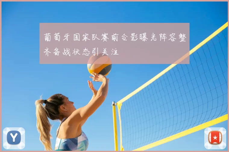 葡萄牙国家队赛前合影曝光阵容整齐备战状态引关注