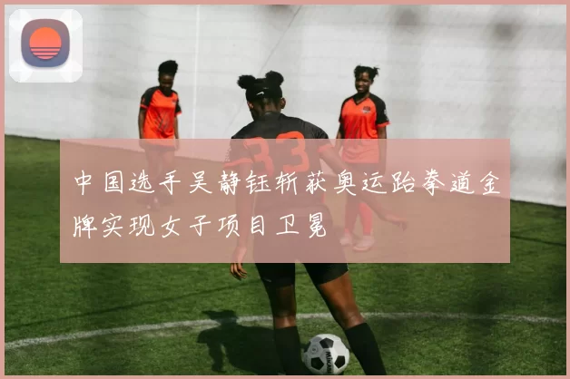 中国选手吴静钰斩获奥运跆拳道金牌实现女子项目卫冕