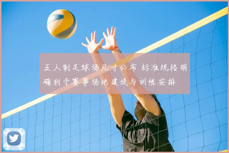 五人制足球场尺寸公布 标准规格明确利于赛事场地建设与训练安排