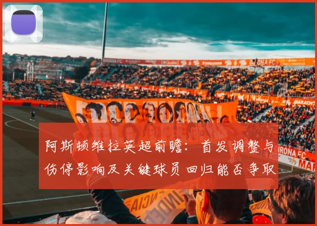 阿斯顿维拉英超前瞻：首发调整与伤停影响及关键球员回归能否争取积分