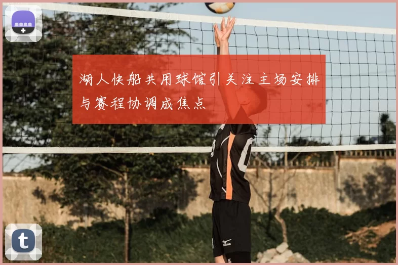 湖人快船共用球馆引关注主场安排与赛程协调成焦点