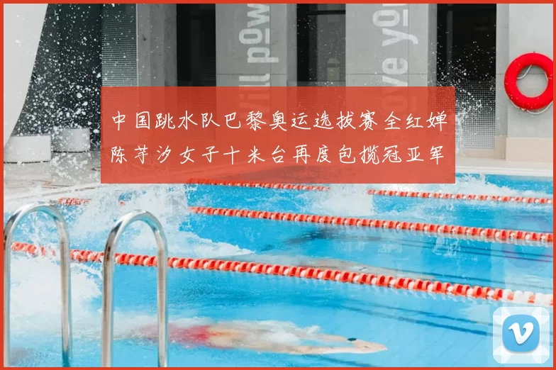 中国跳水队巴黎奥运选拔赛全红婵陈芋汐女子十米台再度包揽冠亚军