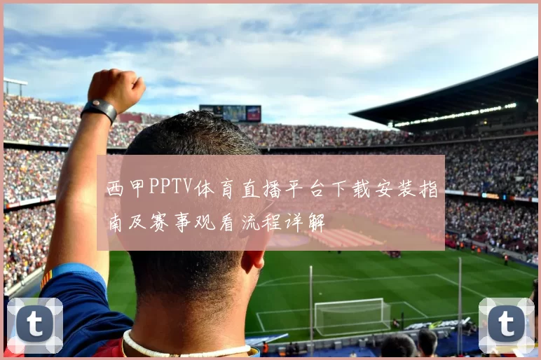 西甲PPTV体育直播平台下载安装指南及赛事观看流程详解