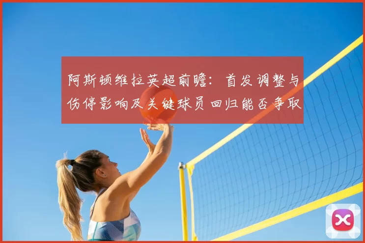 阿斯顿维拉英超前瞻:首发调整与伤停影响及关键球员回归能否争取积分