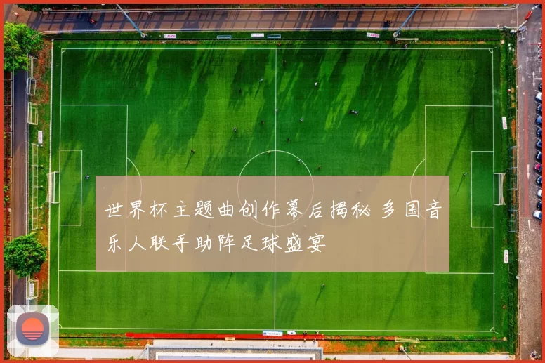 世界杯主题曲创作幕后揭秘 多国音乐人联手助阵足球盛宴