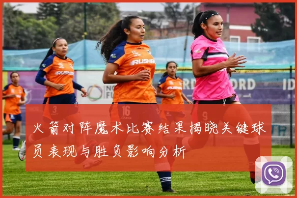 火箭对阵魔术比赛结果揭晓关键球员表现与胜负影响分析