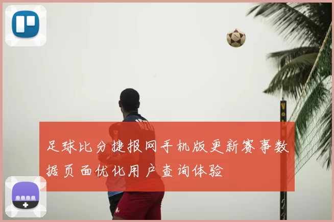 足球比分捷报网手机版更新赛事数据页面优化用户查询体验