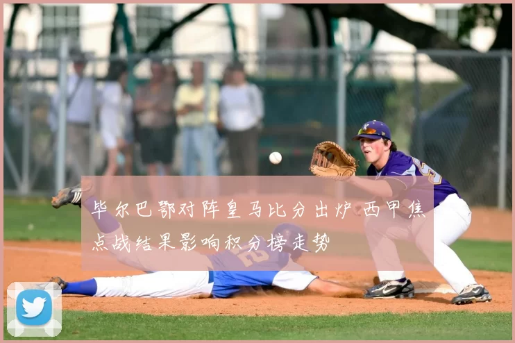 毕尔巴鄂对阵皇马比分出炉 西甲焦点战结果影响积分榜走势