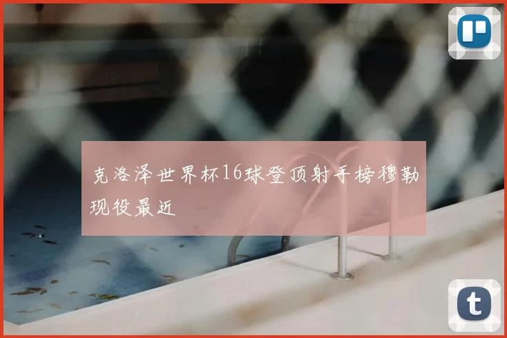 克洛泽世界杯16球登顶射手榜穆勒现役最近