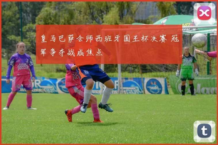 皇马巴萨会师西班牙国王杯决赛 冠军争夺战成焦点
