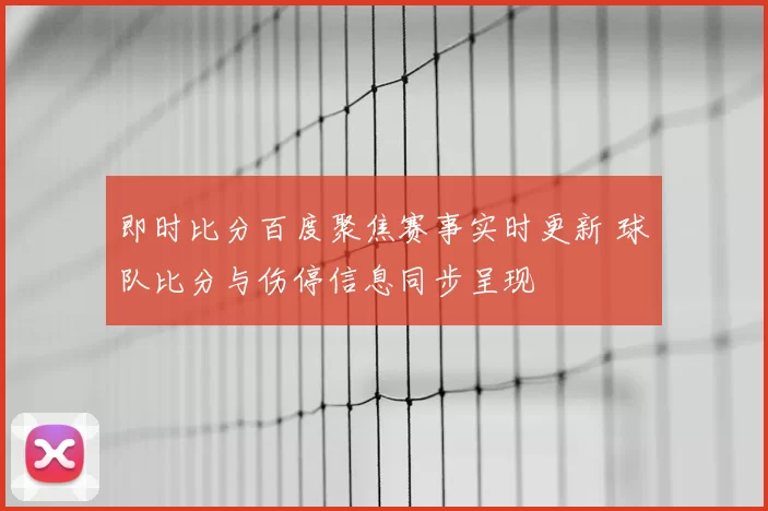 即时比分百度聚焦赛事实时更新 球队比分与伤停信息同步呈现
