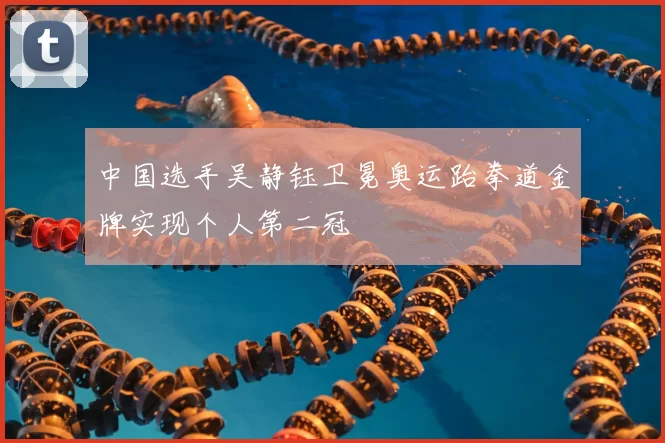 中国选手吴静钰卫冕奥运跆拳道金牌实现个人第二冠