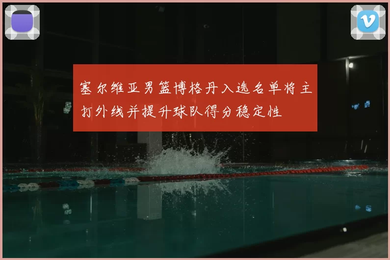 塞尔维亚男篮博格丹入选名单将主打外线并提升球队得分稳定性