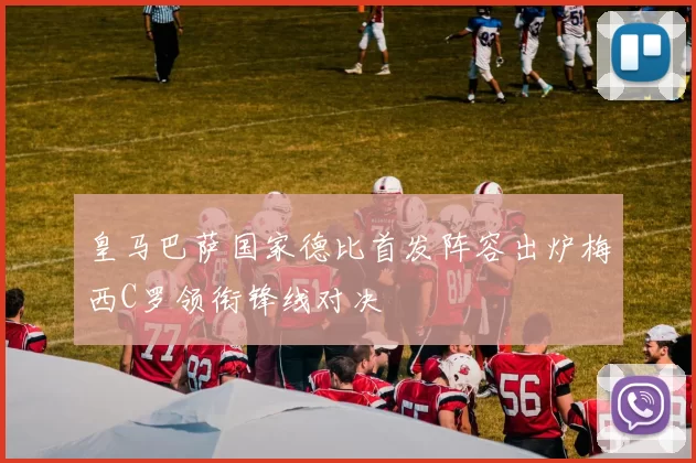 皇马巴萨国家德比首发阵容出炉梅西C罗领衔锋线对决