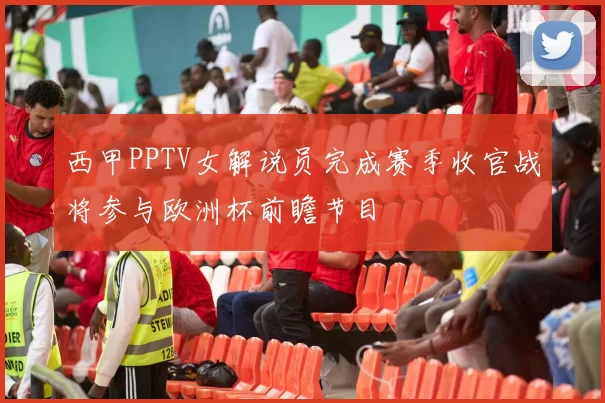 西甲PPTV女解说员完成赛季收官战将参与欧洲杯前瞻节目