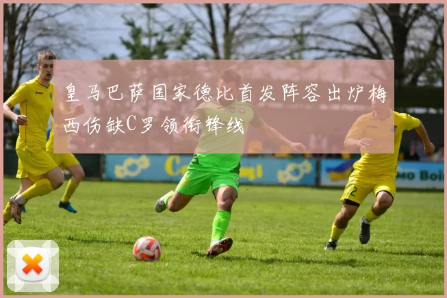 皇马巴萨国家德比首发阵容出炉梅西伤缺C罗领衔锋线