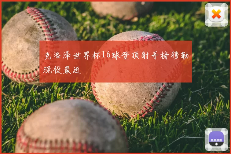 克洛泽世界杯16球登顶射手榜穆勒现役最近