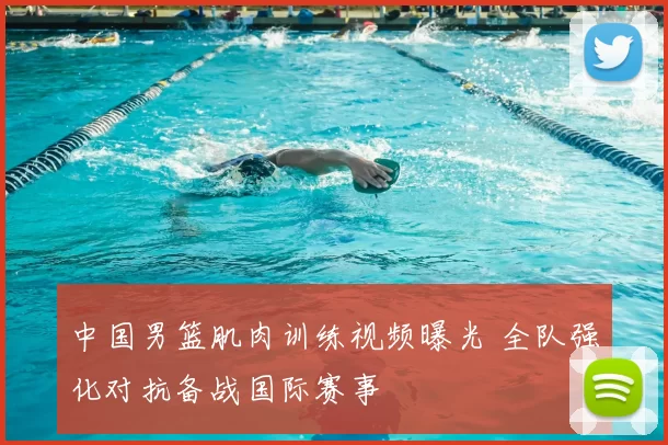 中国男篮肌肉训练视频曝光 全队强化对抗备战国际赛事