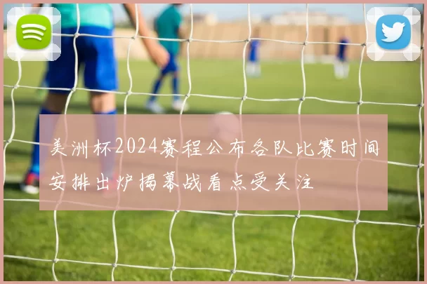 美洲杯2024赛程公布各队比赛时间安排出炉揭幕战看点受关注