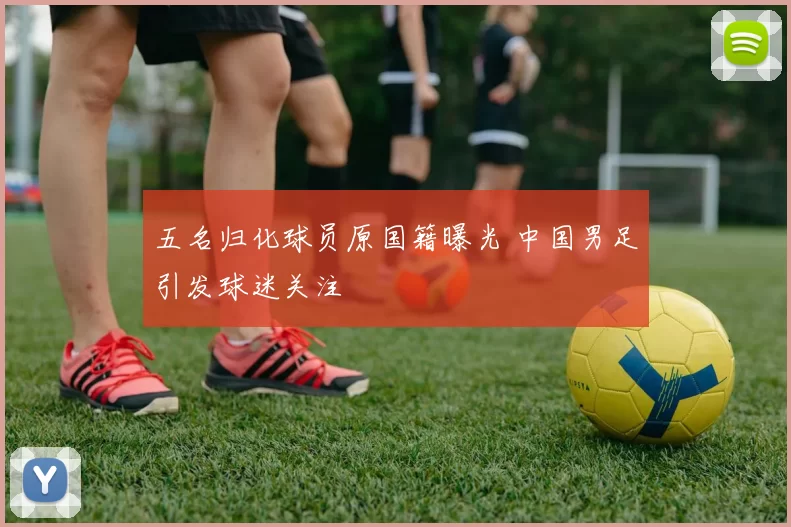 五名归化球员原国籍曝光 中国男足引发球迷关注