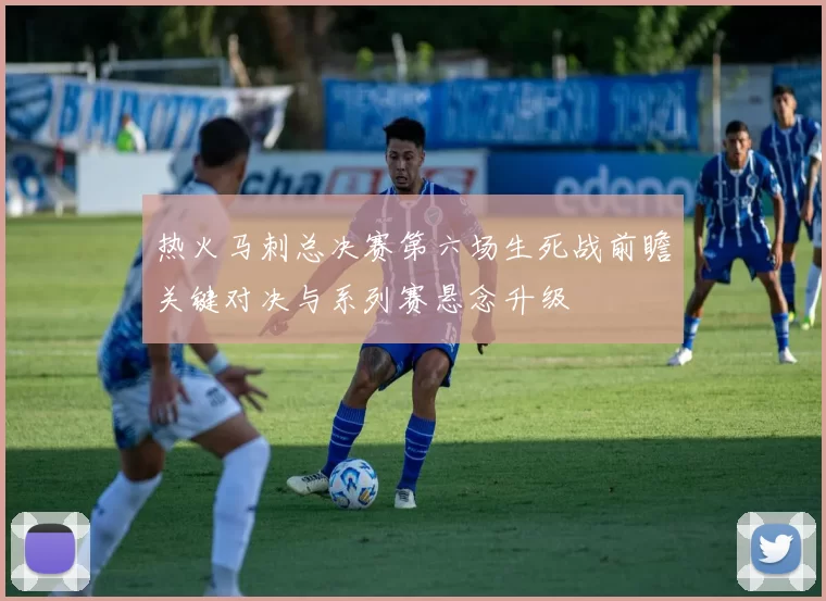 热火马刺总决赛第六场生死战前瞻关键对决与系列赛悬念升级