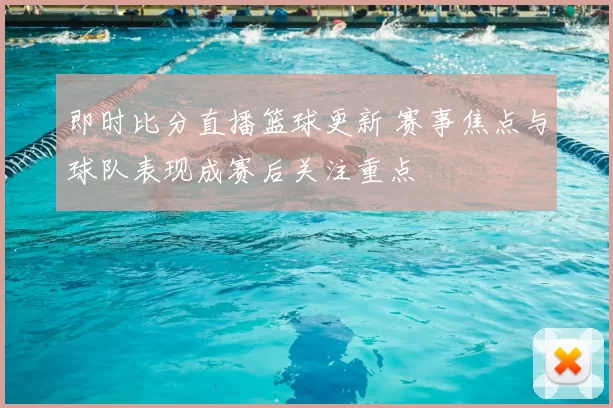 即时比分直播篮球更新 赛事焦点与球队表现成赛后关注重点