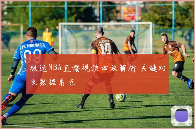 极速NBA直播视频回放解析 关键对决数据看点