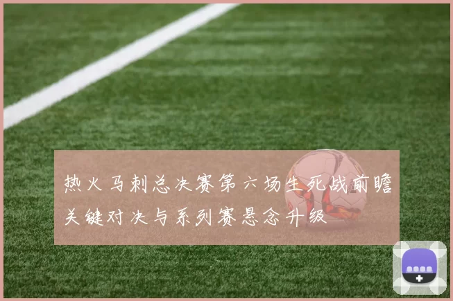 热火马刺总决赛第六场生死战前瞻关键对决与系列赛悬念升级